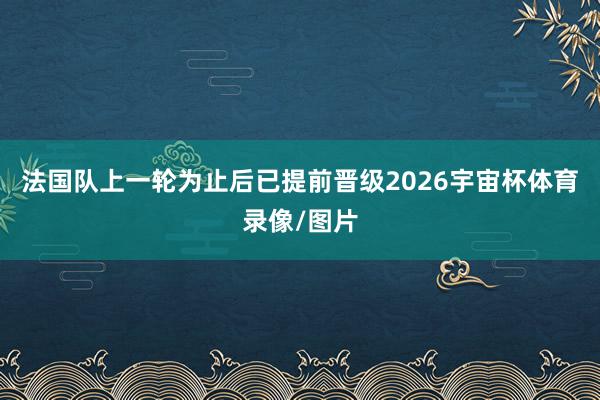 法国队上一轮为止后已提前晋级2026宇宙杯体育录像/图片