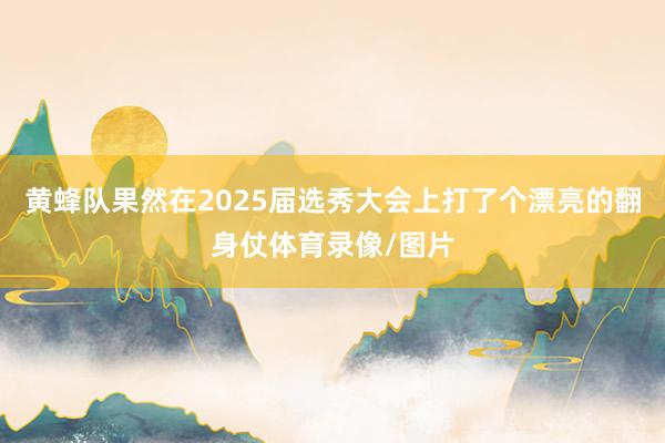 黄蜂队果然在2025届选秀大会上打了个漂亮的翻身仗体育录像/