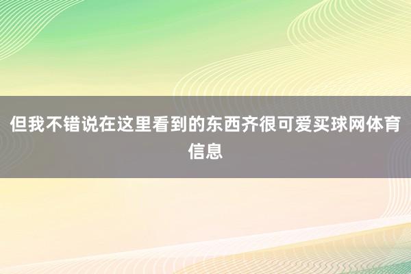 但我不错说在这里看到的东西齐很可爱买球网体育信息