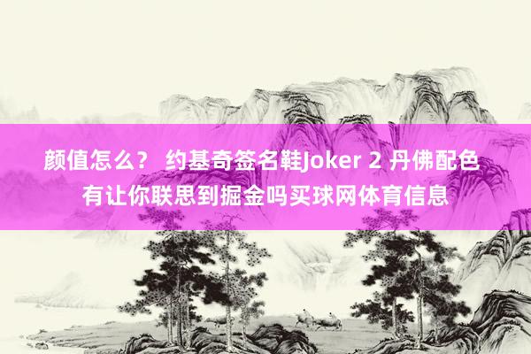 颜值怎么？ 约基奇签名鞋Joker 2 丹佛配色 有让你联思到掘金吗买球网体育信息