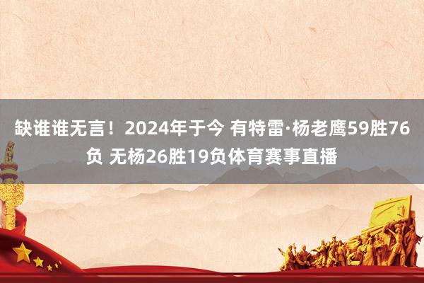 缺谁谁无言！2024年于今 有特雷·杨老鹰59胜76负 无杨