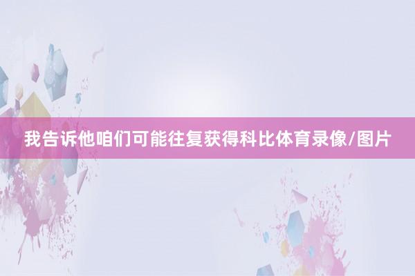 我告诉他咱们可能往复获得科比体育录像/图片