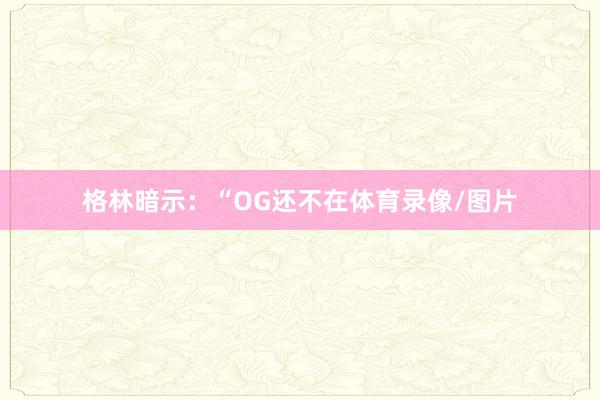 格林暗示:“OG还不在体育录像/图片