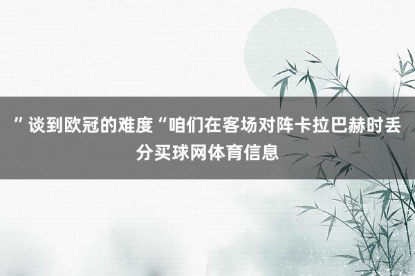 ”谈到欧冠的难度“咱们在客场对阵卡拉巴赫时丢分买球网体育信息