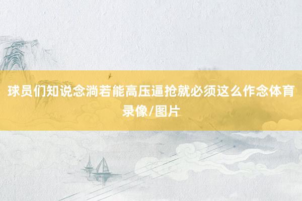 球员们知说念淌若能高压逼抢就必须这么作念体育录像/图片