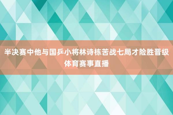 半决赛中他与国乒小将林诗栋苦战七局才险胜晋级体育赛事直播