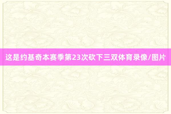 这是约基奇本赛季第23次砍下三双体育录像/图片