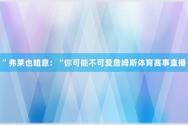 ”弗莱也暗意：“你可能不可爱詹姆斯体育赛事直播