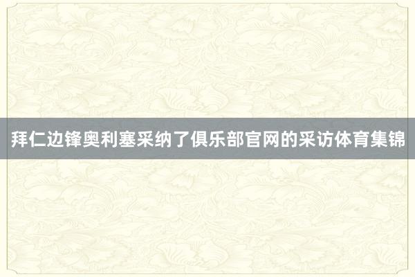 拜仁边锋奥利塞采纳了俱乐部官网的采访体育集锦