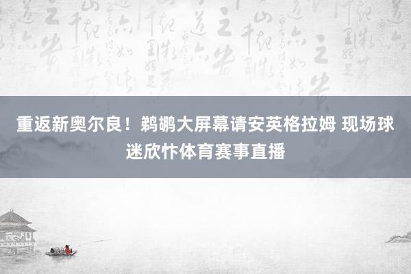 重返新奥尔良！鹈鹕大屏幕请安英格拉姆 现场球迷欣忭体育赛事直