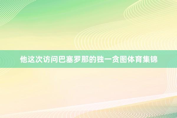 他这次访问巴塞罗那的独一贪图体育集锦