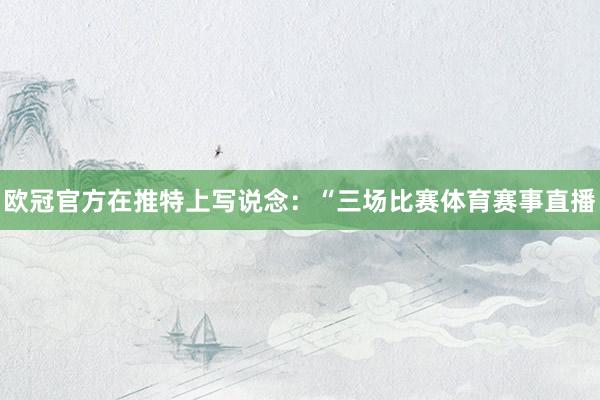 欧冠官方在推特上写说念：“三场比赛体育赛事直播