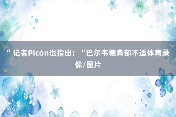 ”记者Picón也指出：“巴尔韦德背部不适体育录像/图片