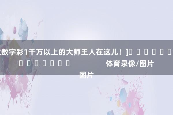 中过数字彩1千万以上的大师王人在这儿！]															                体育录像/图片