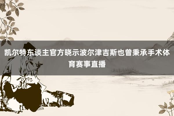 凯尔特东谈主官方晓示波尔津吉斯也曾秉承手术体育赛事直播