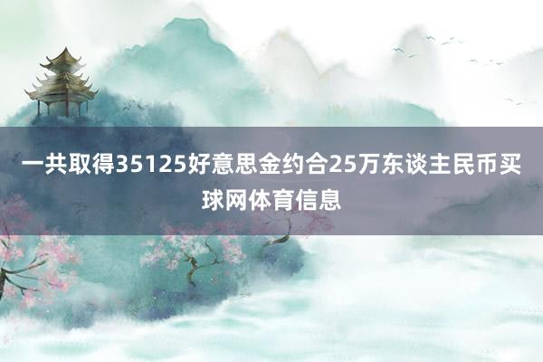 一共取得35125好意思金约合25万东谈主民币买球网体育信息