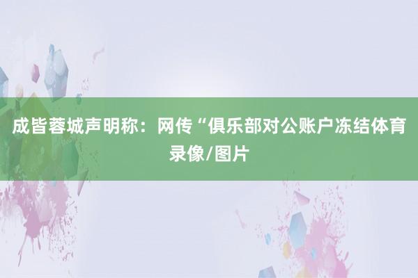 成皆蓉城声明称:网传“俱乐部对公账户冻结体育录像/图片