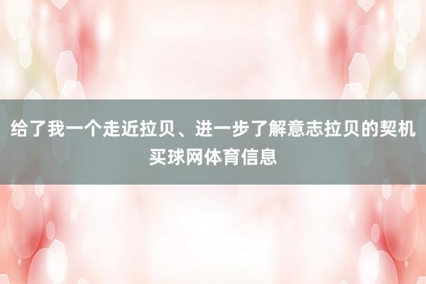 给了我一个走近拉贝、进一步了解意志拉贝的契机买球网体育信息