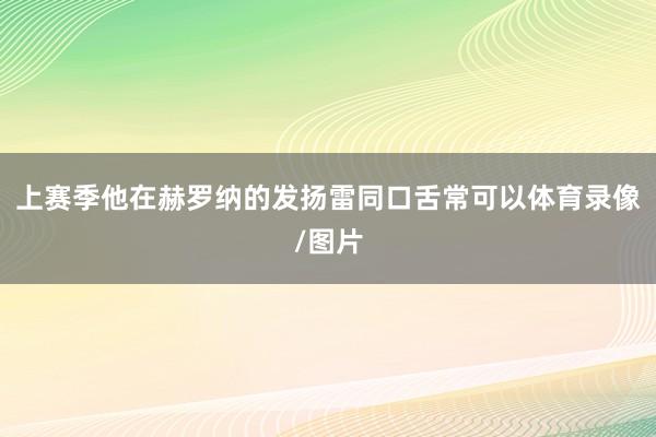 上赛季他在赫罗纳的发扬雷同口舌常可以体育录像/图片
