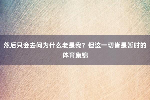 然后只会去问为什么老是我？但这一切皆是暂时的体育集锦